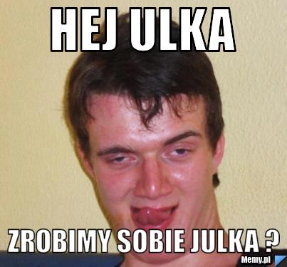 Hej Ulka  Zrobimy sobie Julka ? 