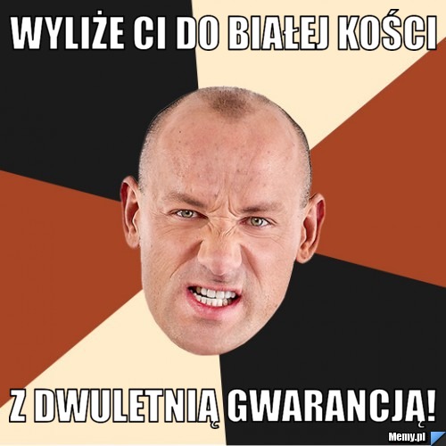 Wyliże ci do białej kości  z dwuletnią gwarancją! 