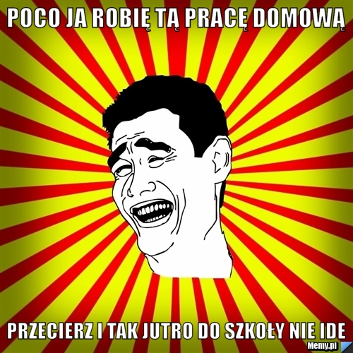 Poco ja robię tą pracę domową przecierz i tak jutro do szkoły nie ide