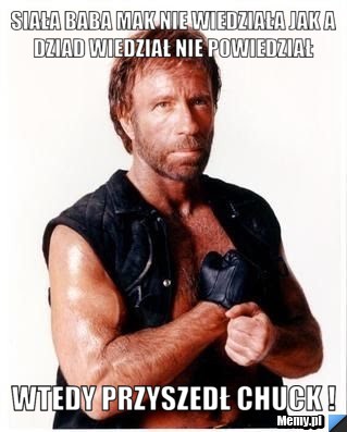 Siała baba mak nie wiedziała jak a dziad wiedział nie powiedział  wtedy przyszedł chuck !