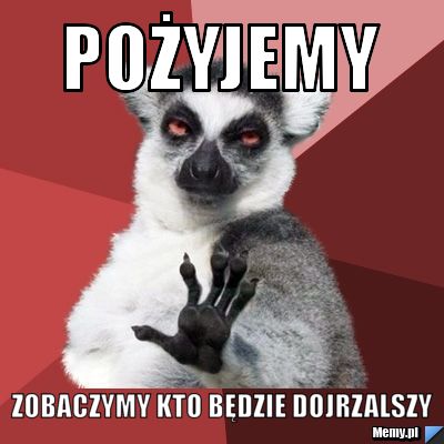 Pożyjemy Zobaczymy kto będzie dojrzalszy