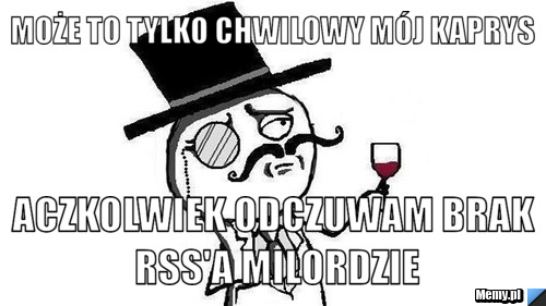 Może to tylko chwilowy mój kaprys aczkolwiek odczuwam brak RSS'a milordzie