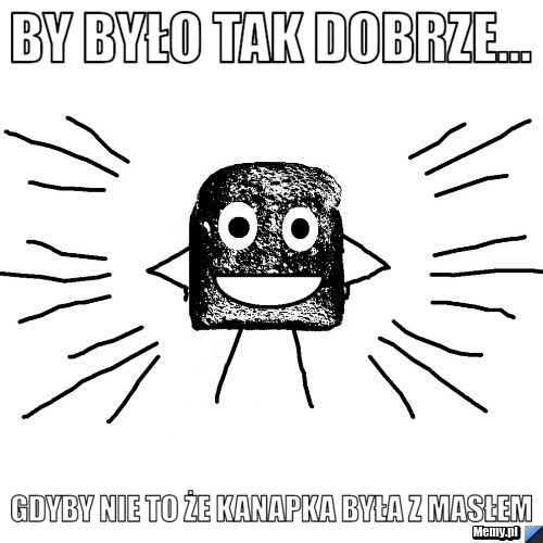 By Było tak dobrze... gdyby nie to że kanapka była z masłem