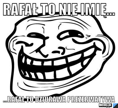 Rafał to nie imię...  ...rafał to dziurawa prezerwatywa