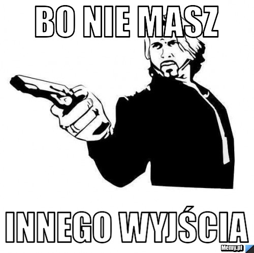 Bo nie masz  innego wyjścia