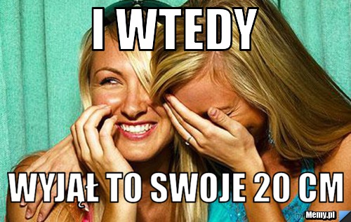I wtedy Wyjął to swoje 20 cm