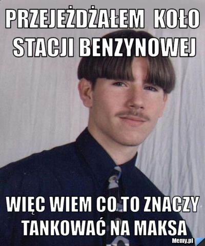 Przejeżdżałem  koło stacji benzynowej więc wiem co to znaczy tankować na maksa