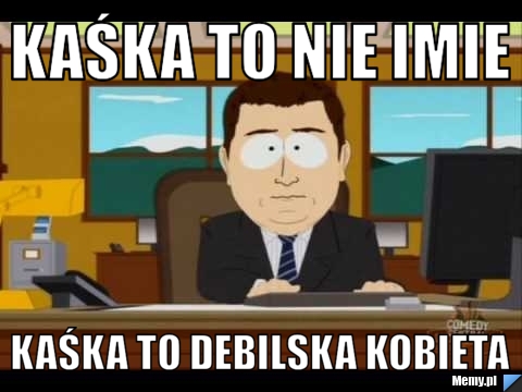Kaśka to nie imie kaśka to debilska kobieta