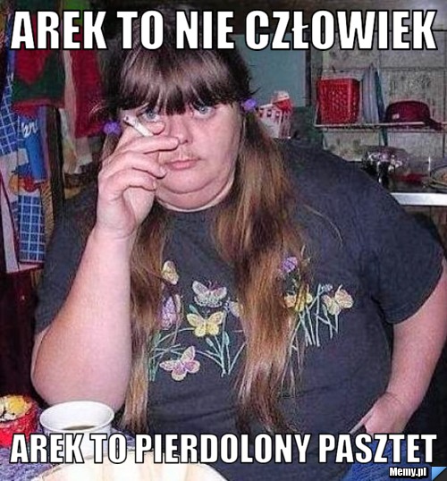 Arek to nie człowiek Arek to pierdolony pasztet