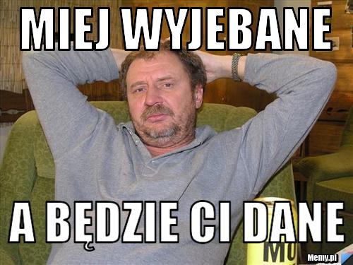 Miej wyjebane  a będzie ci dane 