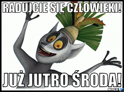 Radujcie się człowieki! Już jutro środa!