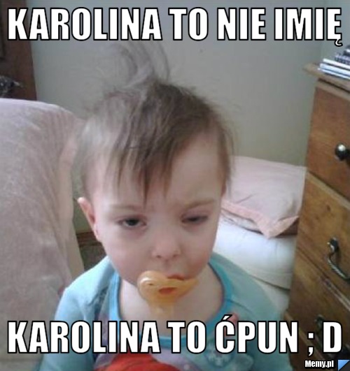 Karolina to nie imię  Karolina to ćpun ; D 