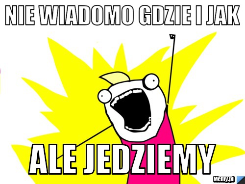Nie wiadomo gdzie i jak ALE JEDZIEMY