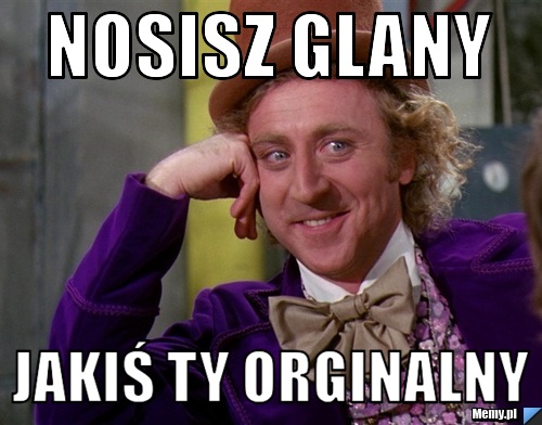 NOSISZ GLANY  JAKIŚ TY ORGINALNY 