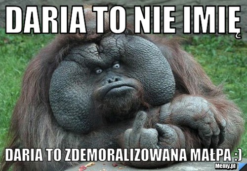 Daria to nie imię  Daria to zdemoralizowana małpa :) 