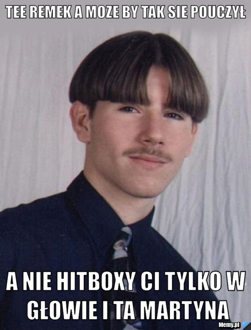 Tee REmek a moZe by tak sie pouczył A nie Hitboxy ci tylko w głowie i ta martyna
