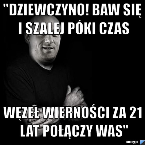 "dziewczyno! baw się i szalej p&oacute;ki czas węzeł wierności za 21 lat połączy was"