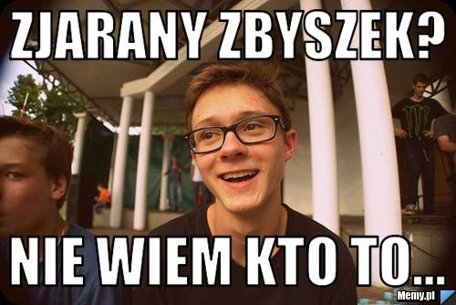 Zjarany Zbyszek? Nie wiem kto to...