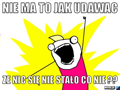 Nie ma to jak udawac  ze nic się nie stało co nie ??