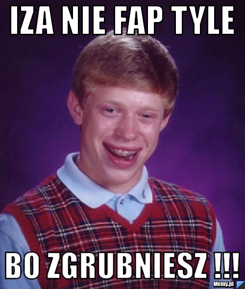 Iza nie fap tyle bo zgrubniesz !!!