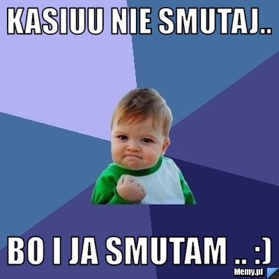 Kasiuu nie smutaj.. Bo i ja smutam .. :)
