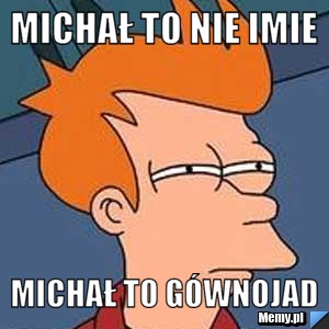 Michał to nie imie Michał to Gównojad