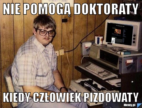 Nie pomogą doktoraty kiedy człowiek pizdowaty
