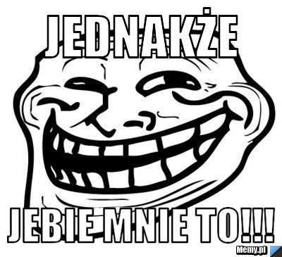 Jednakże jebie mnie to!!!