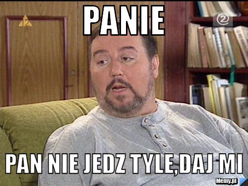 Panie pan nie jedz tyle,daj mi