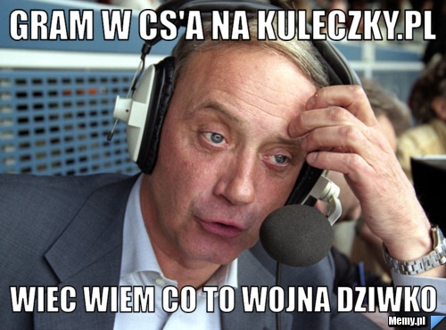 Gram w cs'a na kuleczky.pl wiec wiem co to wojna dziwko