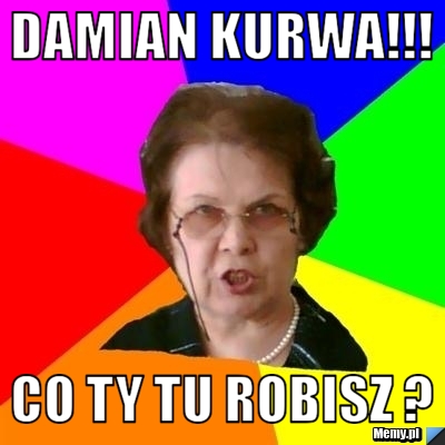 Damian kurwa!!! co ty tu robisz ?
