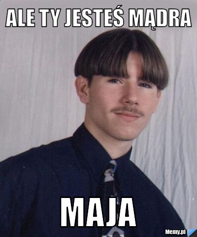 Ale ty jesteś mądra  Maja 