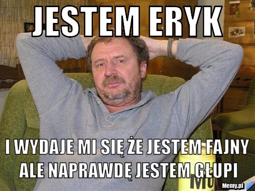 Jestem Eryk i wydaje mi się że jestem fajny ale naprawdę jestem głupi