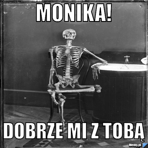Monika! dobrze mi z tobą