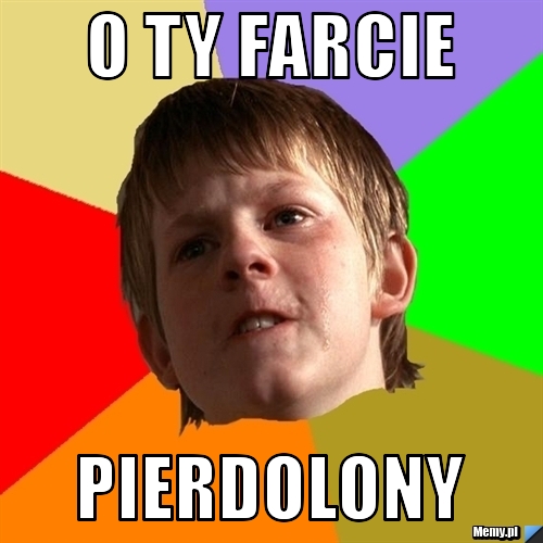 O TY FARCIE PIERDOLONY