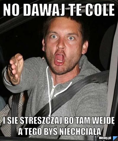 No dawaj te cole I sie streszczaj bo tam wejdę a tego byś niechciała