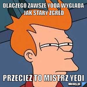 Dlaczego zawsze yoda wygląda jak stary zgred przecież to mistrz yedi