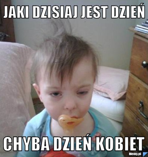 JAKI DZISIAJ JEST DZIEŃ  CHYBA DZIEŃ KOBIET