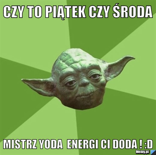 Czy to piątek czy środa  mistrz Yoda  energi ci doda ! :D