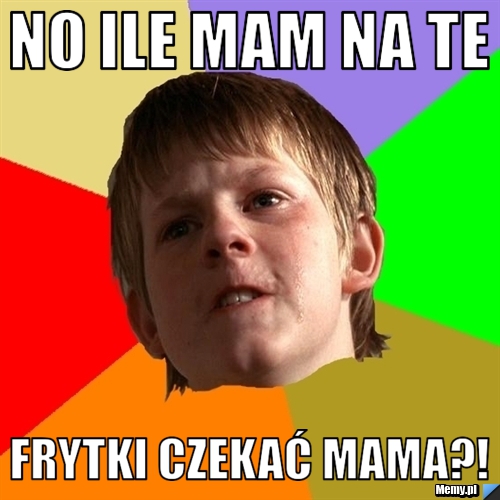 NO ILE MAM NA TE FRYTKI CZEKAĆ MAMA?!