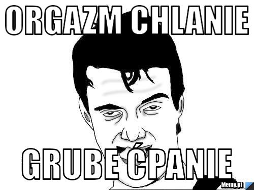 ORGAZM CHLANIE grube ćpanie - Memy.pl
