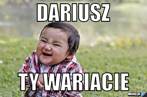 DARIUSZ ty wariacie