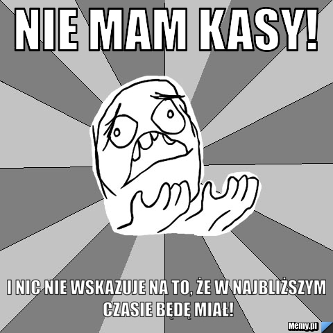 NIe mam kasy! I nic nie wskazuje na to, że w najbliższym czasie będę miał!