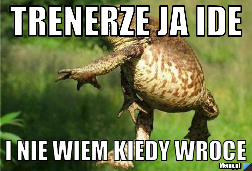 Trenerze ja ide i nie wiem kiedy wroce