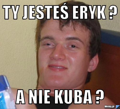 Ty jesteś Eryk ? A nie KUBA ?
