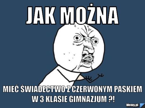Jak można mieć świadectwo z czerwonym paskiem w 3 klasie gimnazjum ?!