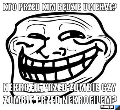 Kto przed kim będzie uciekał? Nekrofil przed zombie czy zombie przed nekrofilem?