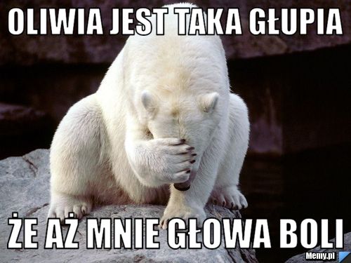 OLIWIA JEST TAKa GŁUPIa ŻE AŻ MNIE GŁOWA BOLI 