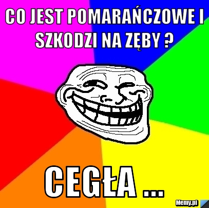 Co jest pomarańczowe i szkodzi na zęby ?  Cegła ...