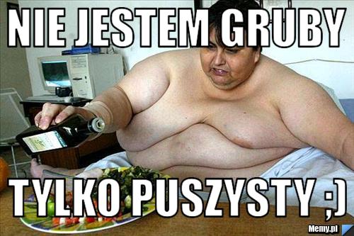 Nie jestem gruby tylko puszysty ;)